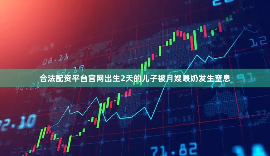 合法配资平台官网出生2天的儿子被月嫂喂奶发生窒息