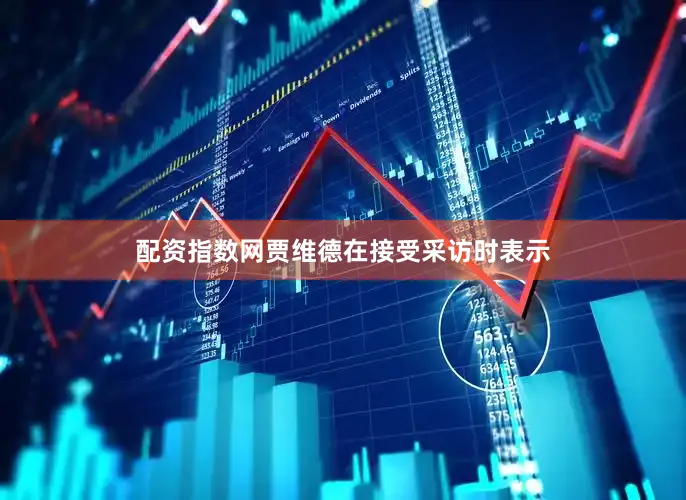 配资指数网　　贾维德在接受采访时表示