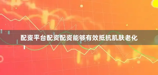 配资平台配资配资能够有效抵抗肌肤老化