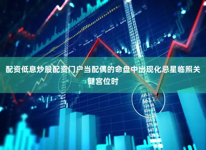 配资低息炒股配资门户当配偶的命盘中出现化忌星临照关键宫位时