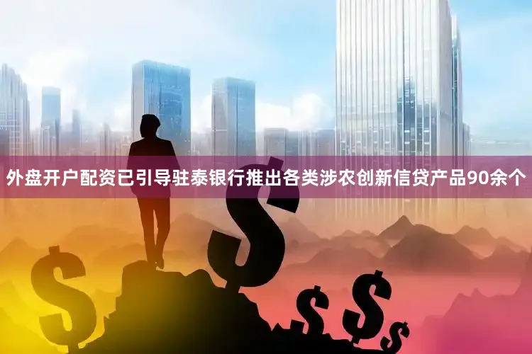 外盘开户配资已引导驻泰银行推出各类涉农创新信贷产品90余个