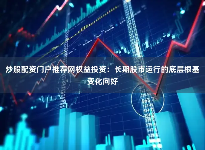 炒股配资门户推荐网权益投资：长期股市运行的底层根基变化向好