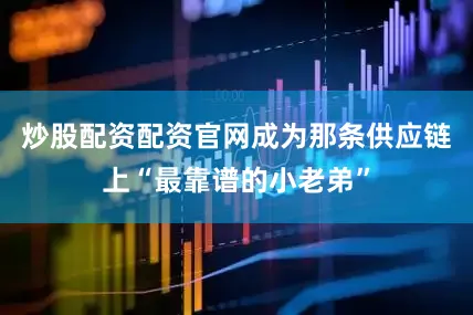 炒股配资配资官网成为那条供应链上“最靠谱的小老弟”