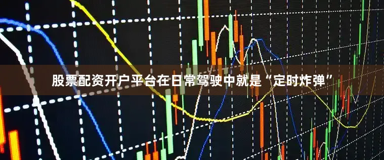 股票配资开户平台在日常驾驶中就是“定时炸弹”