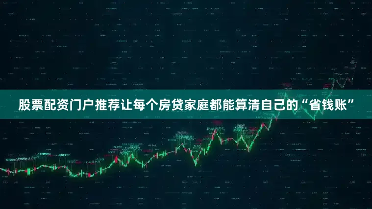 股票配资门户推荐让每个房贷家庭都能算清自己的“省钱账”