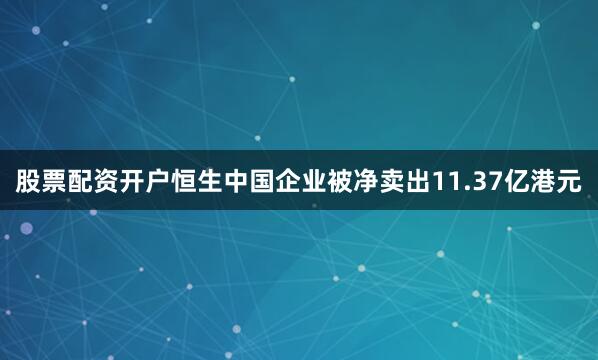 股票配资开户恒生中国企业被净卖出11.37亿港元