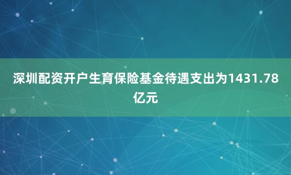 深圳配资开户生育保险基金待遇支出为1431.78亿元