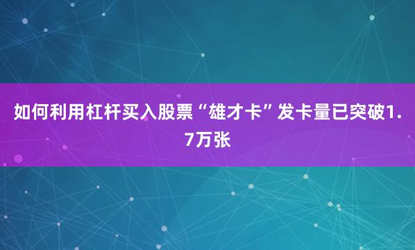 如何利用杠杆买入股票“雄才卡”发卡量已突破1.7万张