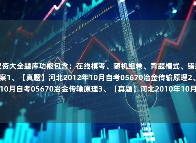 配资大全题库功能包含：在线模考、随机组卷、背题模式、错题集、题库收藏和在线背答案1、【真题】河北2012年10月自考05670冶金传输原理2、【真题】河北2011年10月自考05670冶金传输原理3、【真题】河北2010年10月自考05670冶金传输原理4、【模考题】自考05670冶金传输原理模拟试题1发布于：湖南省