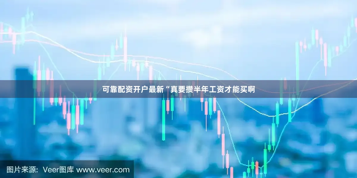 可靠配资开户最新“真要攒半年工资才能买啊