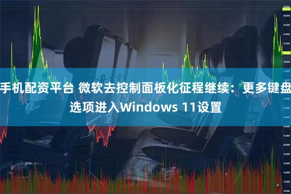 手机配资平台 微软去控制面板化征程继续：更多键盘选项进入Windows 11设置