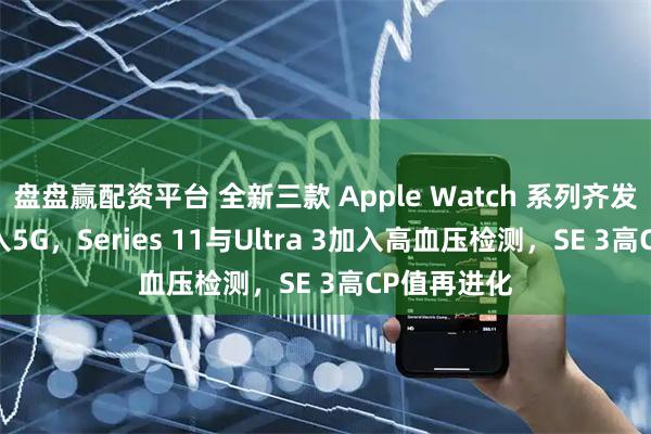 盘盘赢配资平台 全新三款 Apple Watch 系列齐发！ 全面加入5G，Series 11与Ultra 3加入高血压检测，SE 3高CP值再进化