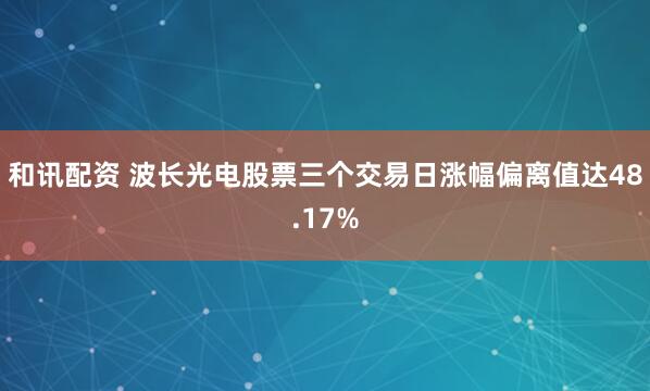 和讯配资 波长光电股票三个交易日涨幅偏离值达48.17%