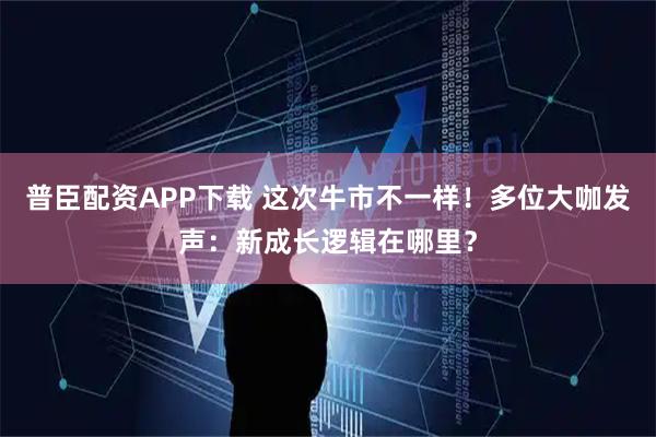普臣配资APP下载 这次牛市不一样！多位大咖发声：新成长逻辑在哪里？