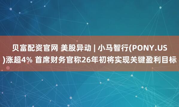 贝富配资官网 美股异动 | 小马智行(PONY.US)涨超4% 首席财务官称26年初将实现关键盈利目标
