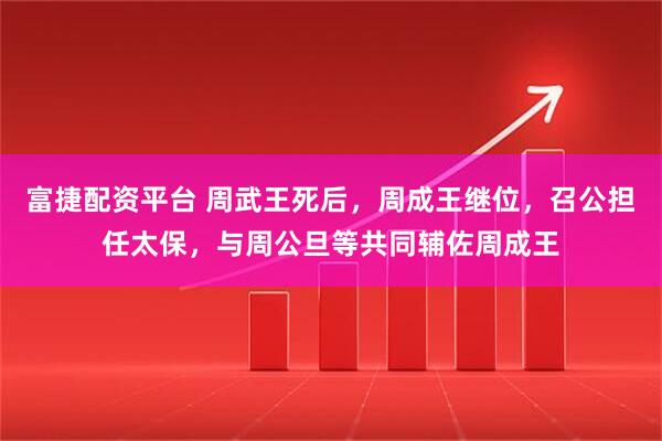 富捷配资平台 周武王死后，周成王继位，召公担任太保，与周公旦等共同辅佐周成王