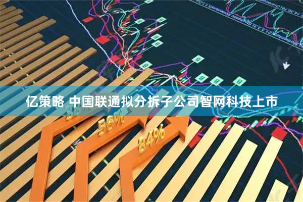 亿策略 中国联通拟分拆子公司智网科技上市