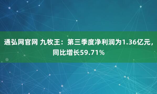 通弘网官网 九牧王：第三季度净利润为1.36亿元，同比增长59.71%