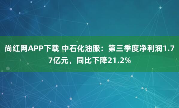尚红网APP下载 中石化油服：第三季度净利润1.77亿元，同比下降21.2%