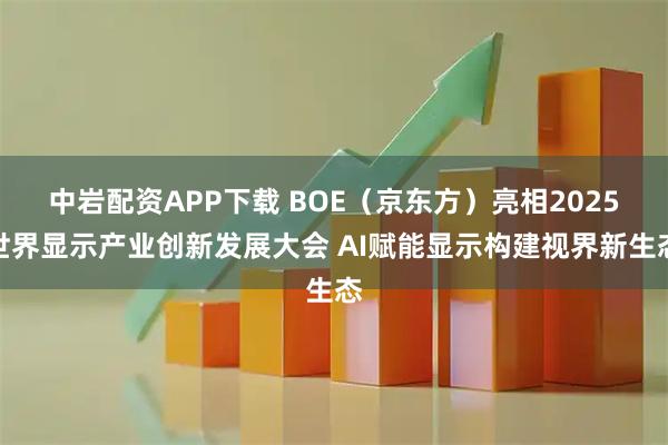 中岩配资APP下载 BOE（京东方）亮相2025世界显示产业创新发展大会 AI赋能显示构建视界新生态