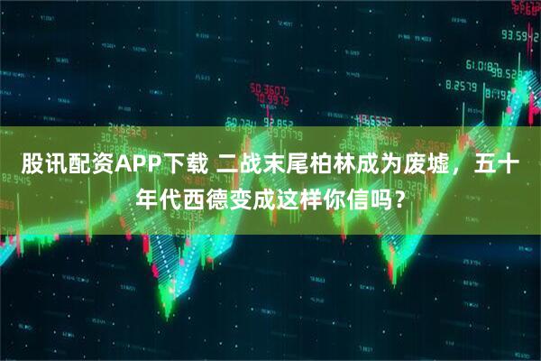 股讯配资APP下载 二战末尾柏林成为废墟，五十年代西德变成这样你信吗？