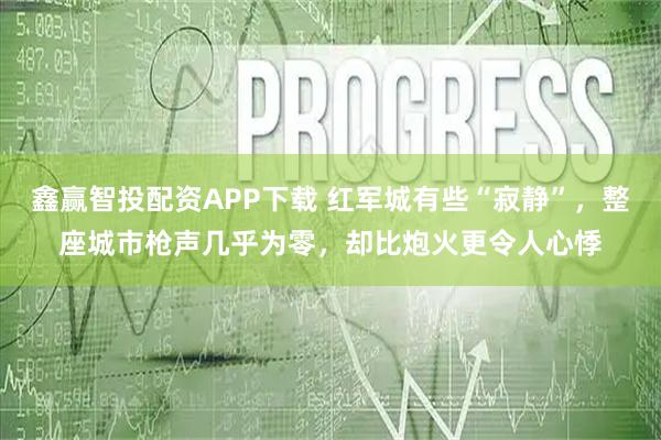 鑫赢智投配资APP下载 红军城有些“寂静”，整座城市枪声几乎为零，却比炮火更令人心悸
