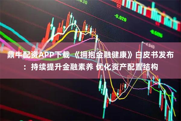 鼎牛配资APP下载 《拥抱金融健康》白皮书发布：持续提升金融素养 优化资产配置结构