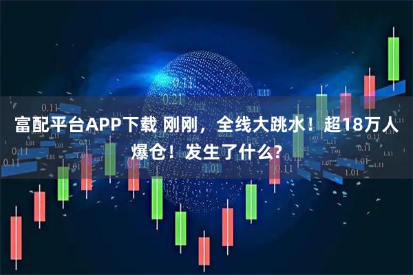 富配平台APP下载 刚刚，全线大跳水！超18万人爆仓！发生了什么?