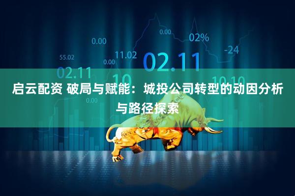 启云配资 破局与赋能：城投公司转型的动因分析与路径探索