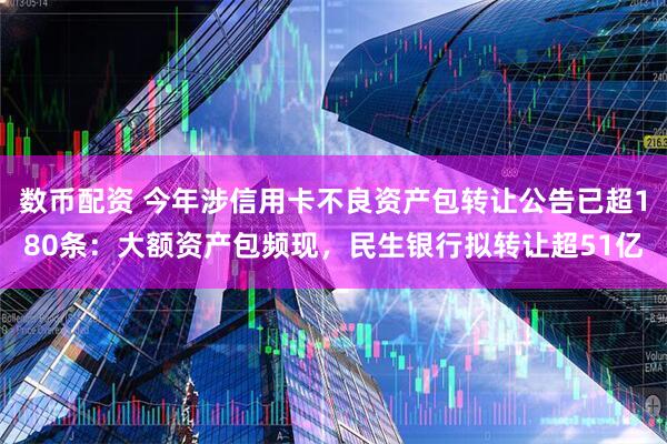 数币配资 今年涉信用卡不良资产包转让公告已超180条：大额资产包频现，民生银行拟转让超51亿