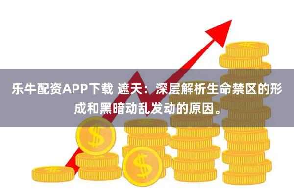 乐牛配资APP下载 遮天：深层解析生命禁区的形成和黑暗动乱发动的原因。