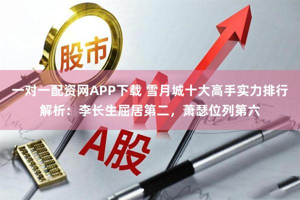 一对一配资网APP下载 雪月城十大高手实力排行解析：李长生屈居第二，萧瑟位列第六