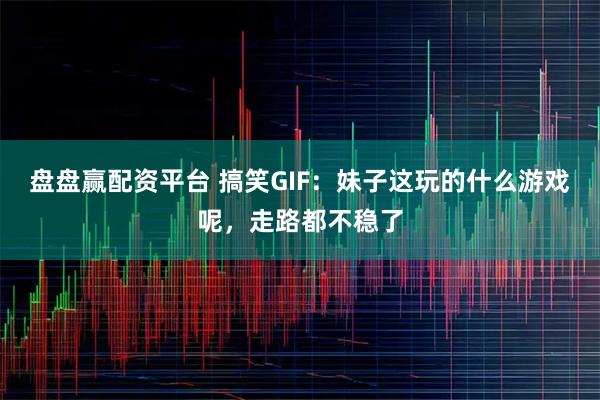 盘盘赢配资平台 搞笑GIF：妹子这玩的什么游戏呢，走路都不稳了