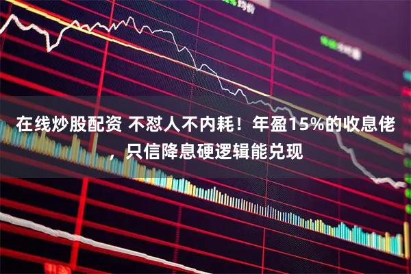 在线炒股配资 不怼人不内耗！年盈15%的收息佬，只信降息硬逻辑能兑现