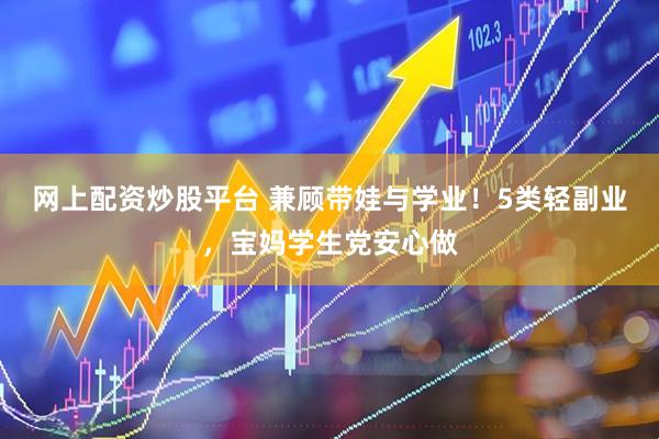 网上配资炒股平台 兼顾带娃与学业！5类轻副业，宝妈学生党安心做