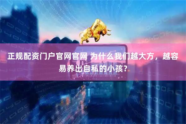 正规配资门户官网官网 为什么我们越大方，越容易养出自私的小孩？
