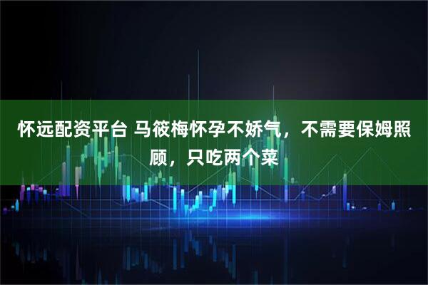 怀远配资平台 马筱梅怀孕不娇气，不需要保姆照顾，只吃两个菜
