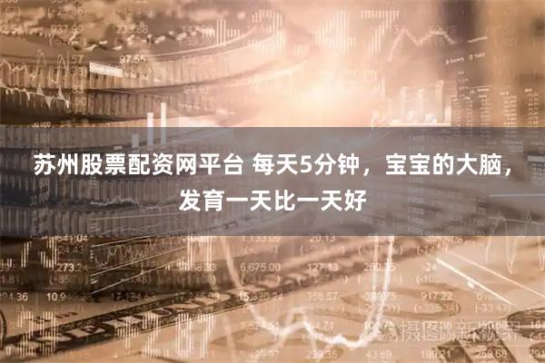 苏州股票配资网平台 每天5分钟，宝宝的大脑，发育一天比一天好