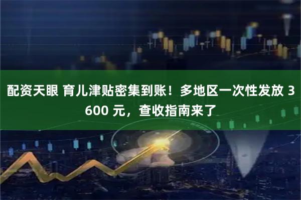 配资天眼 育儿津贴密集到账！多地区一次性发放 3600 元，查收指南来了