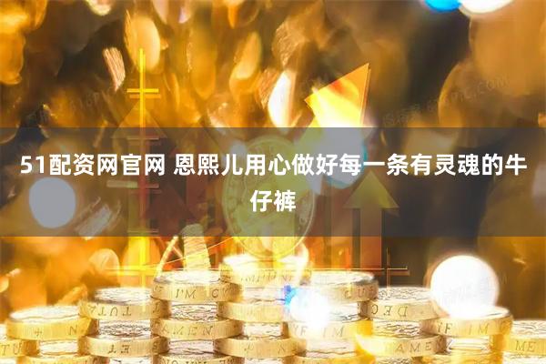 51配资网官网 恩熙儿用心做好每一条有灵魂的牛仔裤