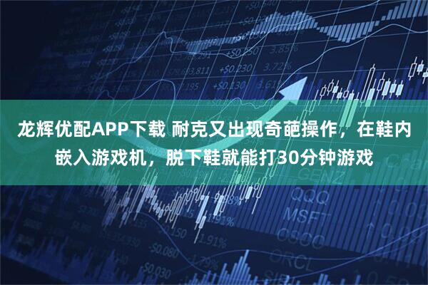 龙辉优配APP下载 耐克又出现奇葩操作，在鞋内嵌入游戏机，脱下鞋就能打30分钟游戏