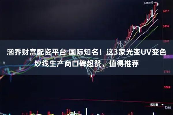 涵乔财富配资平台 国际知名！这3家光变UV变色纱线生产商口碑超赞，值得推荐