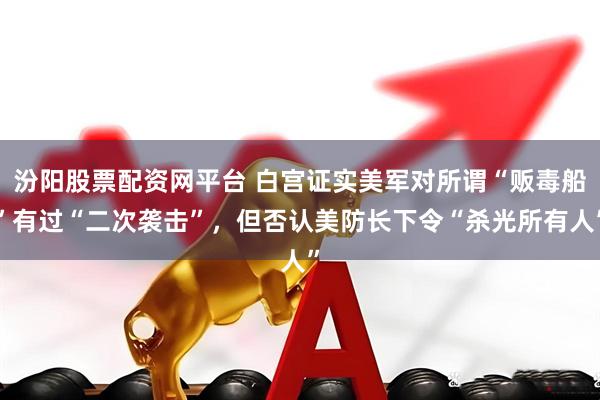 汾阳股票配资网平台 白宫证实美军对所谓“贩毒船”有过“二次袭击”，但否认美防长下令“杀光所有人”