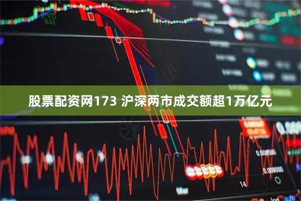 股票配资网173 沪深两市成交额超1万亿元
