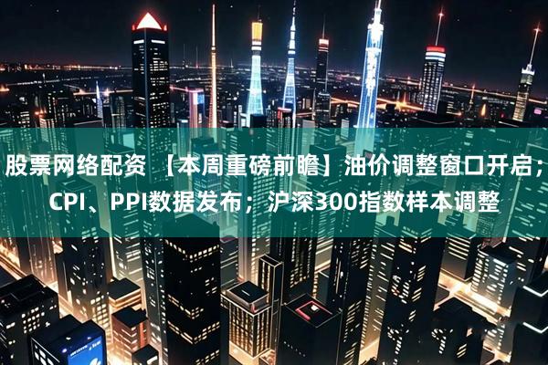 股票网络配资 【本周重磅前瞻】油价调整窗口开启；CPI、PPI数据发布；沪深300指数样本调整