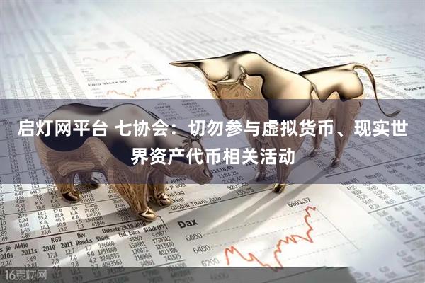 启灯网平台 七协会：切勿参与虚拟货币、现实世界资产代币相关活动