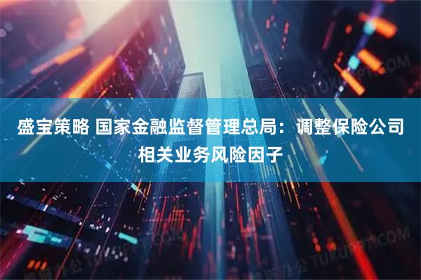 盛宝策略 国家金融监督管理总局：调整保险公司相关业务风险因子