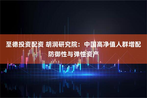 至德投资配资 胡润研究院：中国高净值人群增配防御性与弹性资产