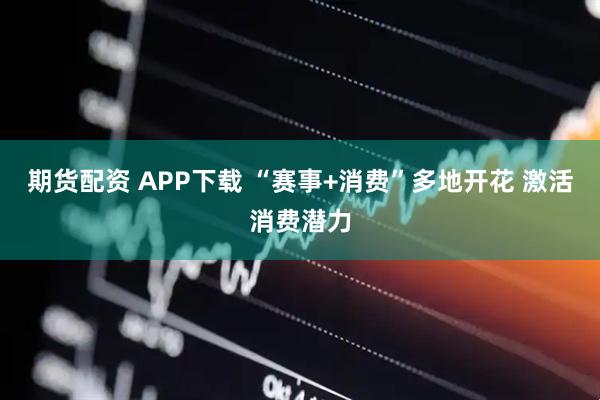 期货配资 APP下载 “赛事+消费”多地开花 激活消费潜力