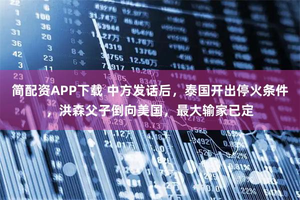 简配资APP下载 中方发话后，泰国开出停火条件，洪森父子倒向美国，最大输家已定
